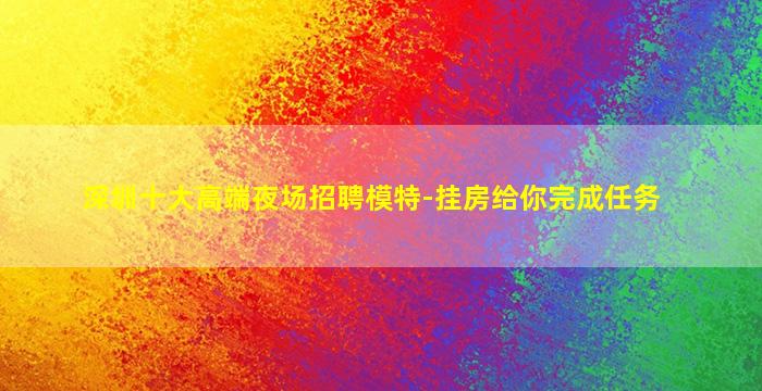 深圳十大高端夜场招聘模特-挂房给你完成任务